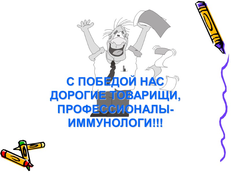 С ПОБЕДОЙ НАС ДОРОГИЕ ТОВАРИЩИ, ПРОФЕССИОНАЛЫ-ИММУНОЛОГИ!!!